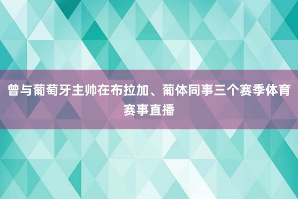 曾与葡萄牙主帅在布拉加、葡体同事三个赛季体育赛事直播