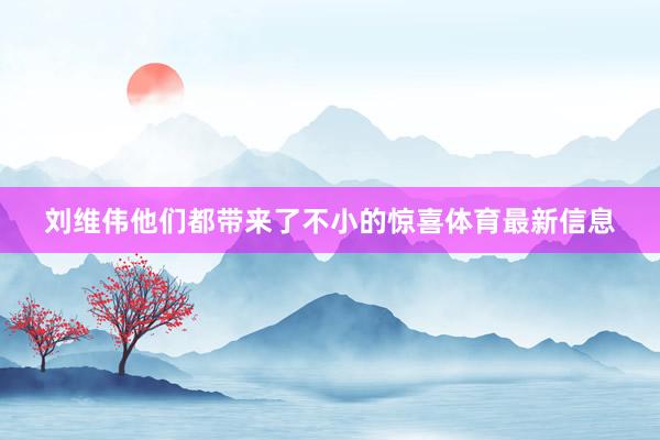 刘维伟他们都带来了不小的惊喜体育最新信息