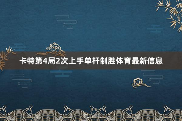 卡特第4局2次上手单杆制胜体育最新信息