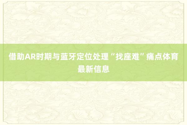 借助AR时期与蓝牙定位处理“找座难”痛点体育最新信息