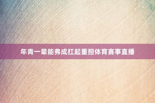 年青一辈能弗成扛起重担体育赛事直播