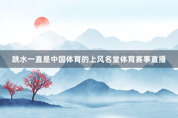跳水一直是中国体育的上风名堂体育赛事直播
