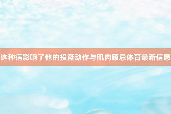 这种病影响了他的投篮动作与肌肉顾忌体育最新信息