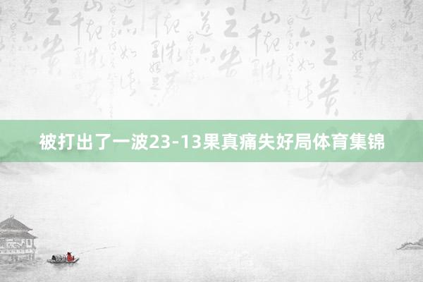 被打出了一波23-13果真痛失好局体育集锦