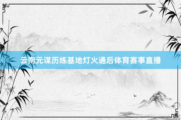 云南元谋历练基地灯火通后体育赛事直播