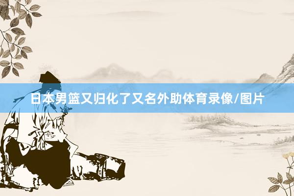 日本男篮又归化了又名外助体育录像/图片