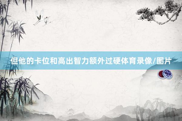 但他的卡位和高出智力额外过硬体育录像/图片
