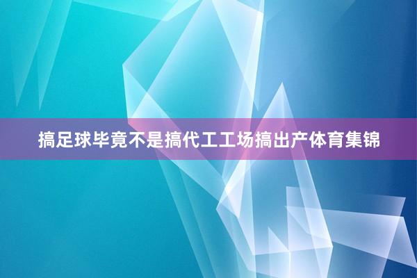 搞足球毕竟不是搞代工工场搞出产体育集锦