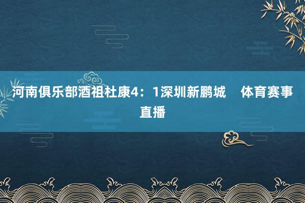 河南俱乐部酒祖杜康4：1深圳新鹏城    体育赛事直播