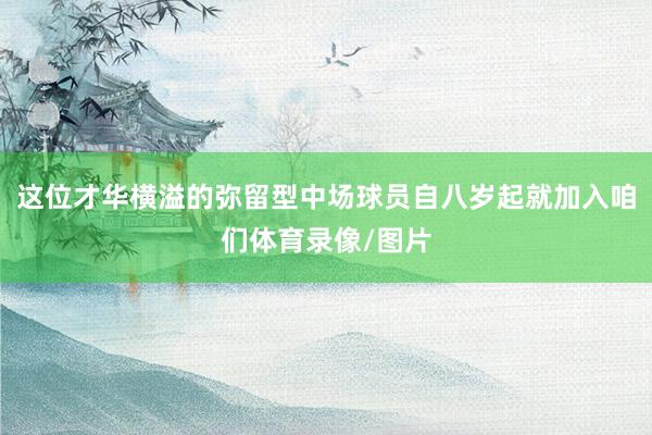 这位才华横溢的弥留型中场球员自八岁起就加入咱们体育录像/图片