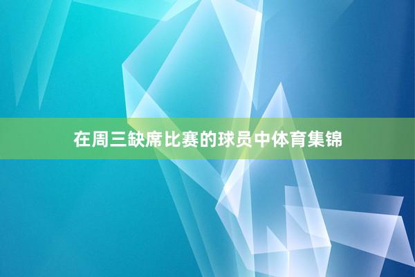 在周三缺席比赛的球员中体育集锦