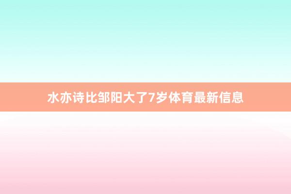 水亦诗比邹阳大了7岁体育最新信息