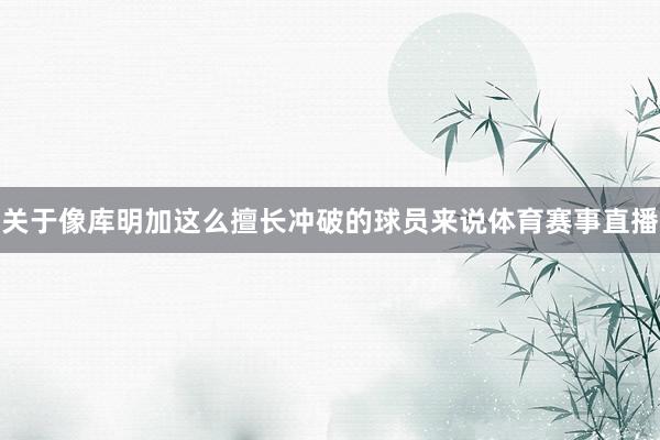 关于像库明加这么擅长冲破的球员来说体育赛事直播
