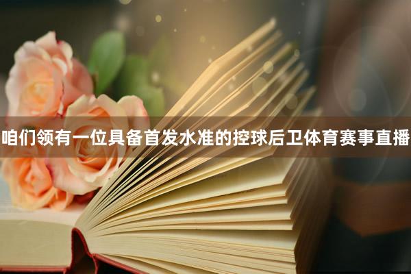 咱们领有一位具备首发水准的控球后卫体育赛事直播