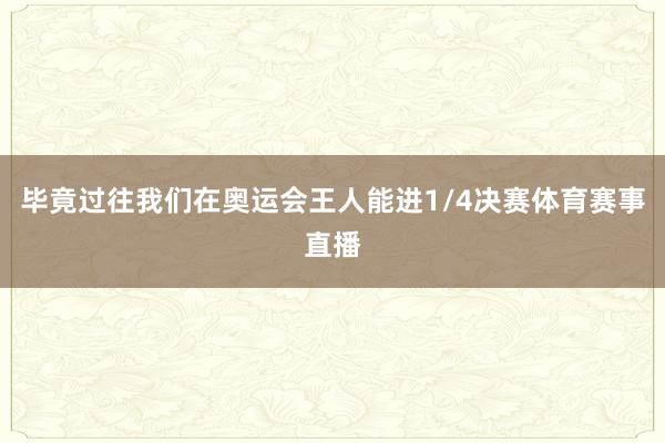 毕竟过往我们在奥运会王人能进1/4决赛体育赛事直播