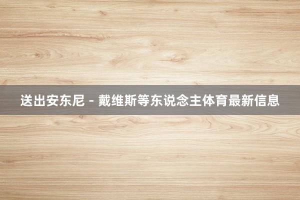 送出安东尼 - 戴维斯等东说念主体育最新信息