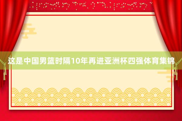 这是中国男篮时隔10年再进亚洲杯四强体育集锦