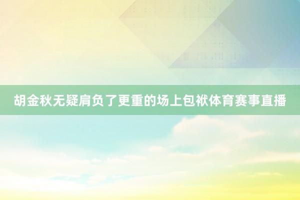 胡金秋无疑肩负了更重的场上包袱体育赛事直播