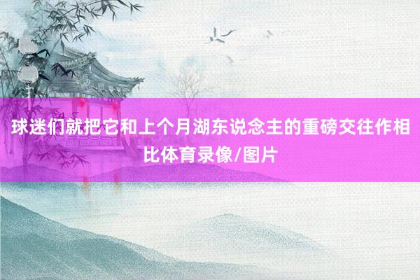 球迷们就把它和上个月湖东说念主的重磅交往作相比体育录像/图片