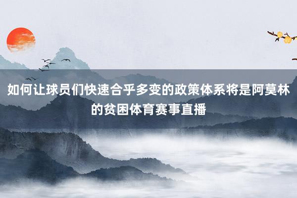 如何让球员们快速合乎多变的政策体系将是阿莫林的贫困体育赛事直播