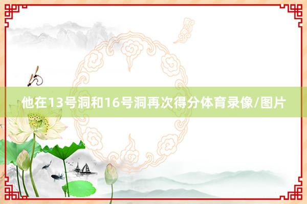 他在13号洞和16号洞再次得分体育录像/图片