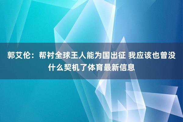 郭艾伦：帮衬全球王人能为国出征 我应该也曾没什么契机了体育最新信息