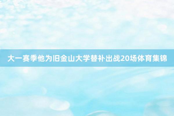 大一赛季他为旧金山大学替补出战20场体育集锦