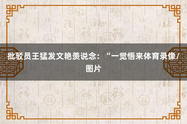 批驳员王猛发文艳羡说念：“一觉悟来体育录像/图片
