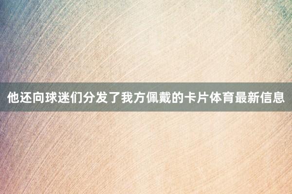 他还向球迷们分发了我方佩戴的卡片体育最新信息