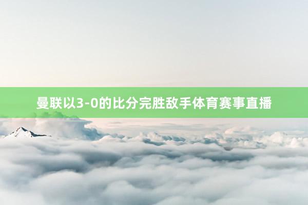 曼联以3-0的比分完胜敌手体育赛事直播