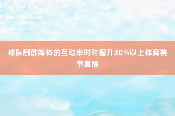 球队酬酢媒体的互动率时时擢升30%以上体育赛事直播