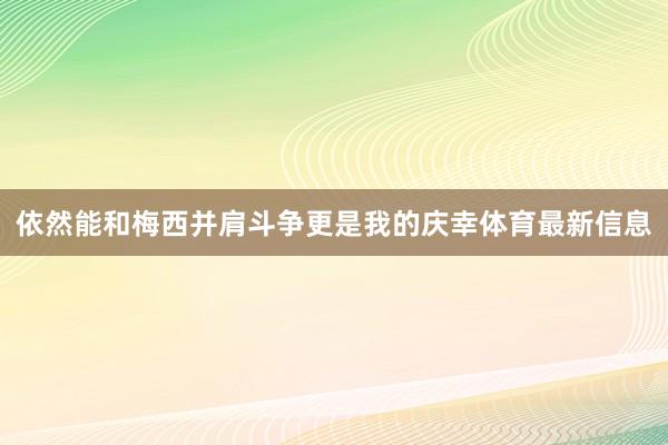 依然能和梅西并肩斗争更是我的庆幸体育最新信息