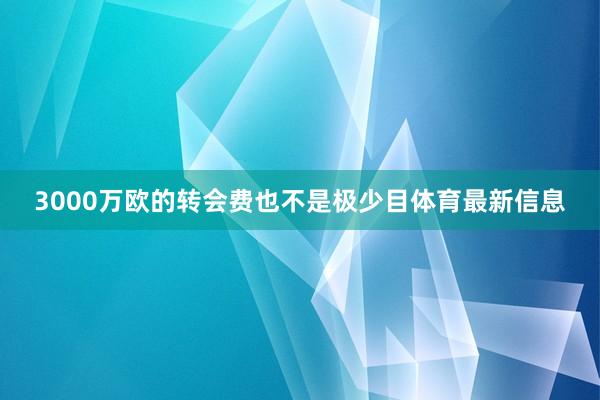 3000万欧的转会费也不是极少目体育最新信息