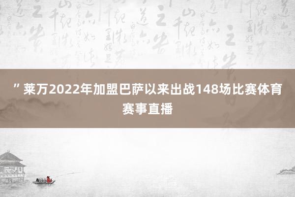 ”莱万2022年加盟巴萨以来出战148场比赛体育赛事直播