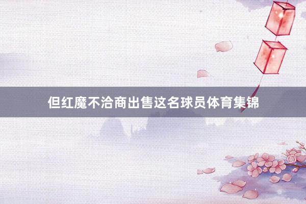 但红魔不洽商出售这名球员体育集锦