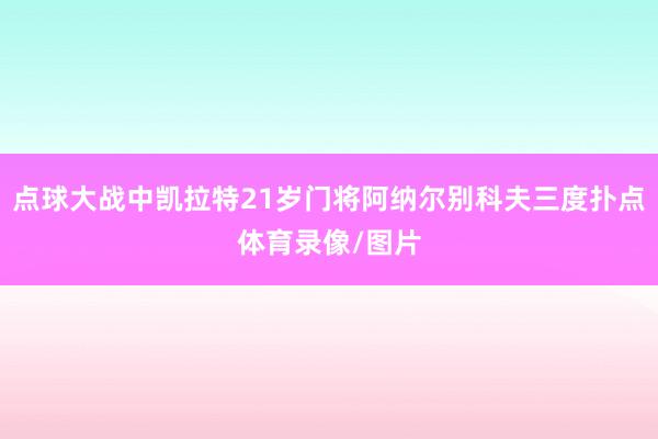 点球大战中凯拉特21岁门将阿纳尔别科夫三度扑点体育录像/图片
