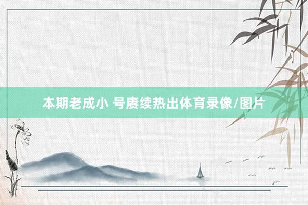 本期老成小 号赓续热出体育录像/图片