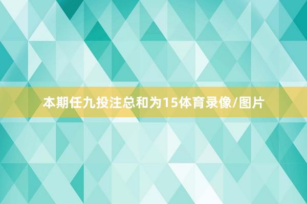 本期任九投注总和为15体育录像/图片