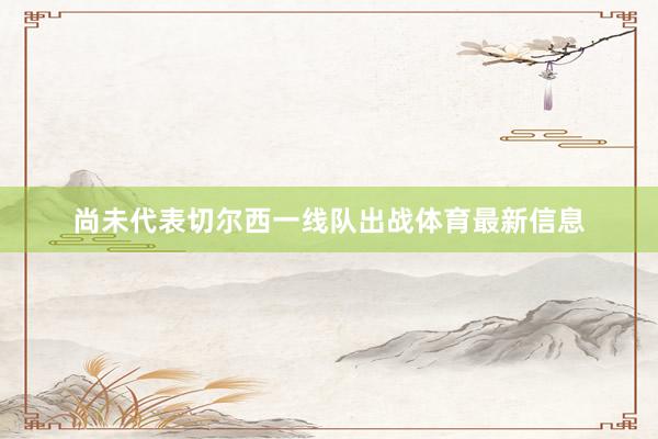 尚未代表切尔西一线队出战体育最新信息