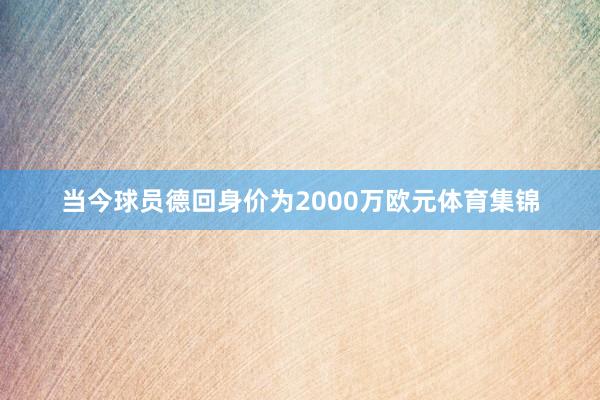 当今球员德回身价为2000万欧元体育集锦