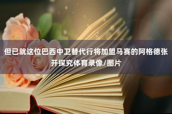 但已就这位巴西中卫替代行将加盟马赛的阿格德张开探究体育录像/图片