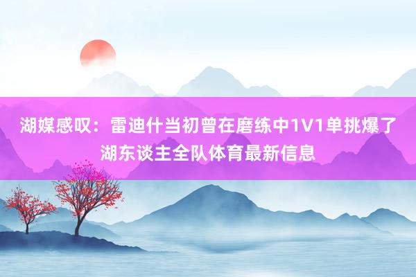 湖媒感叹：雷迪什当初曾在磨练中1V1单挑爆了湖东谈主全队体育最新信息