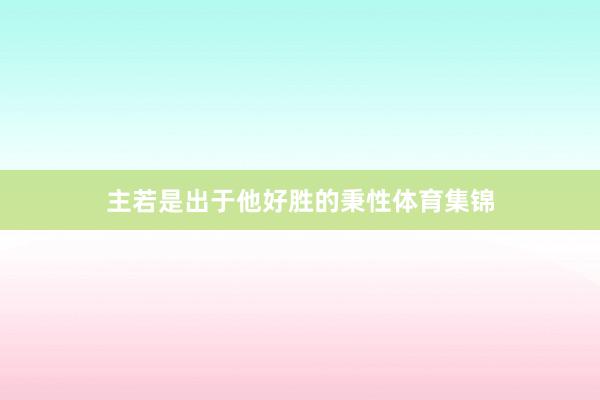 主若是出于他好胜的秉性体育集锦