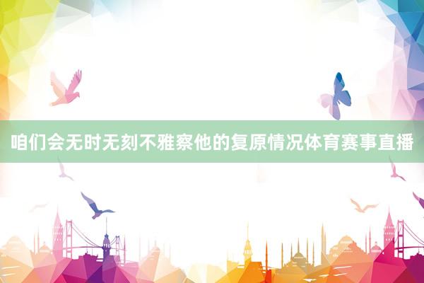 咱们会无时无刻不雅察他的复原情况体育赛事直播