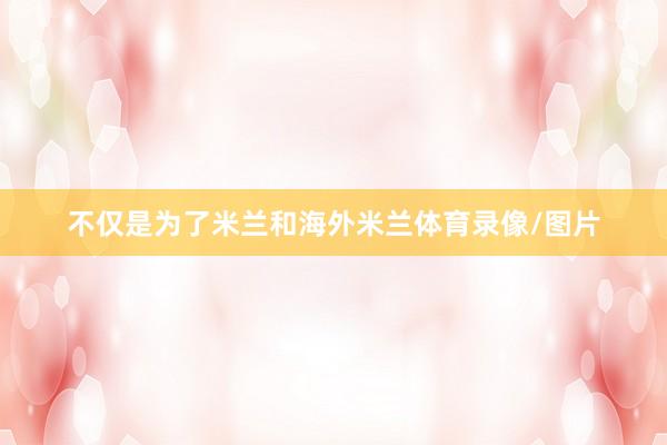 不仅是为了米兰和海外米兰体育录像/图片