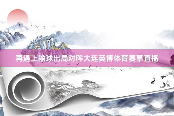 再遇上输球出局对阵大连英博体育赛事直播