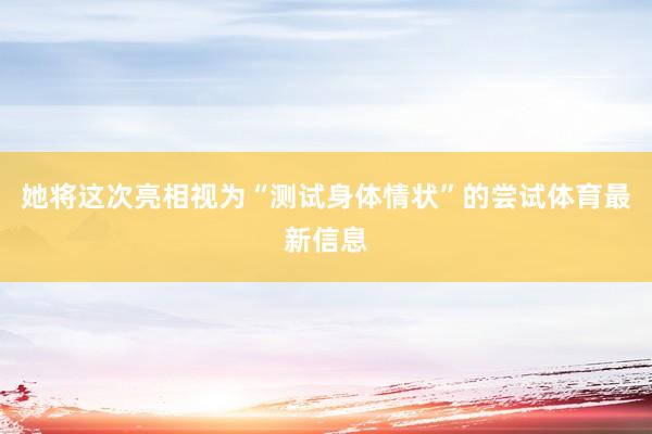 她将这次亮相视为“测试身体情状”的尝试体育最新信息