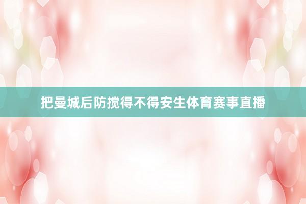 把曼城后防搅得不得安生体育赛事直播
