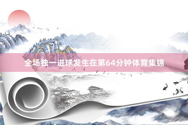 全场独一进球发生在第64分钟体育集锦