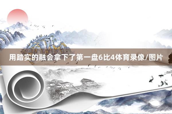 用踏实的融会拿下了第一盘6比4体育录像/图片